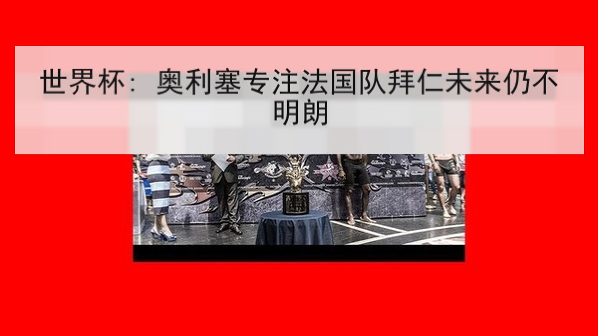 世界杯: 奥利塞专注法国队拜仁未来仍不明朗