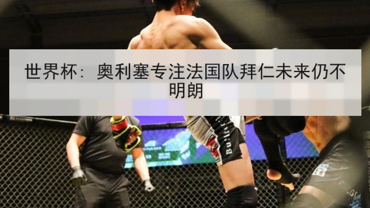 世界杯: 奥利塞专注法国队拜仁未来仍不明朗