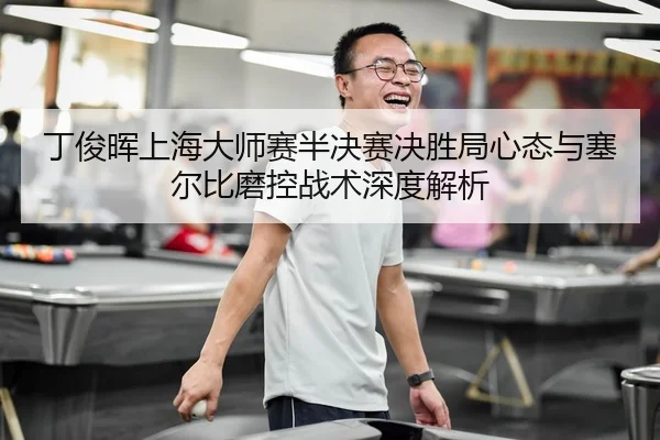 丁俊晖上海大师赛半决赛决胜局心态与塞尔比磨控战术深度解析