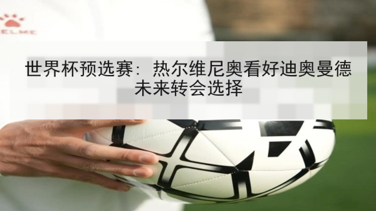 世界杯预选赛: 热尔维尼奥看好迪奥曼德未来转会选择