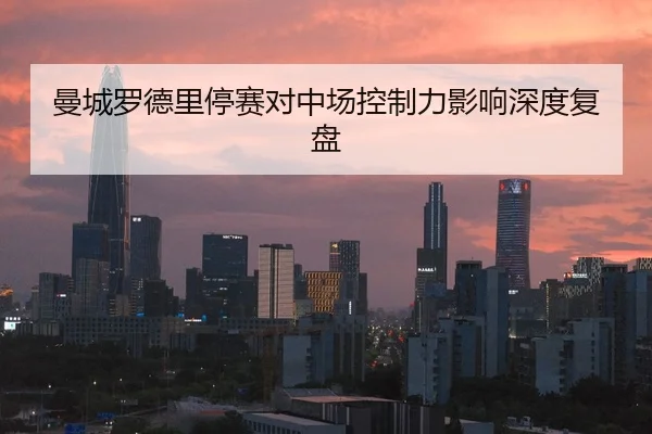 曼城罗德里停赛对中场控制力影响深度复盘