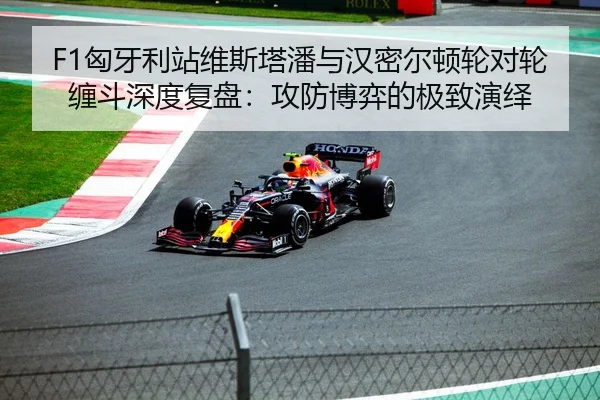 F1匈牙利站维斯塔潘与汉密尔顿轮对轮缠斗深度复盘：攻防博弈的极致演绎