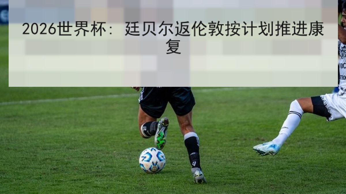 2026世界杯: 廷贝尔返伦敦按计划推进康复