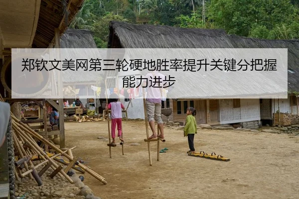 郑钦文美网第三轮硬地胜率提升关键分把握能力进步