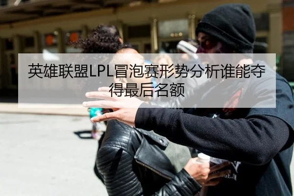 英雄联盟LPL冒泡赛形势分析谁能夺得最后名额