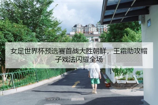女足世界杯预选赛首战大胜朝鲜，王霜助攻帽子戏法闪耀全场