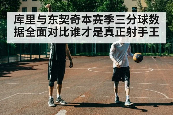 库里与东契奇本赛季三分球数据全面对比谁才是真正射手王