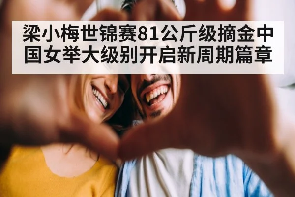 梁小梅世锦赛81公斤级摘金中国女举大级别开启新周期篇章
