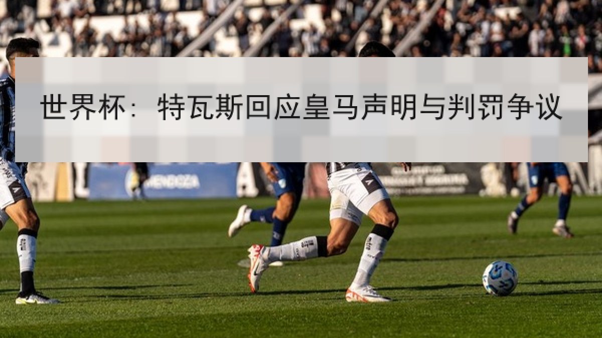 世界杯: 特瓦斯回应皇马声明与判罚争议