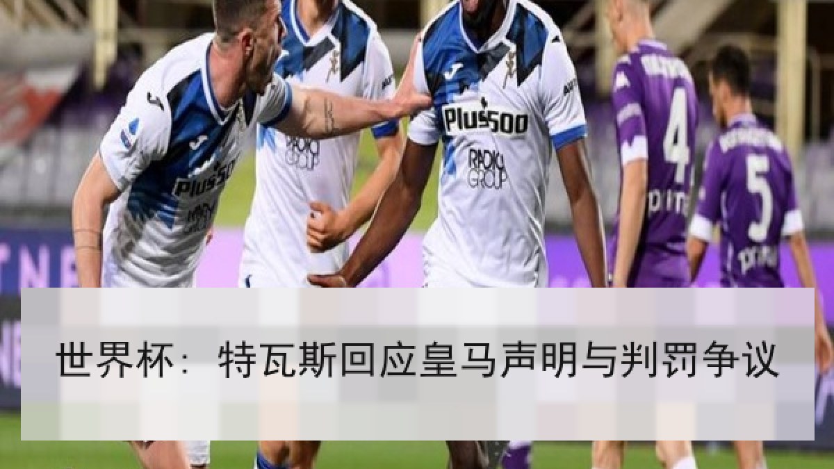 世界杯: 特瓦斯回应皇马声明与判罚争议