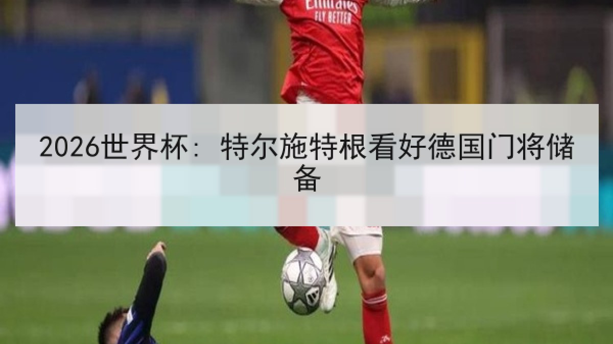 2026世界杯: 特尔施特根看好德国门将储备