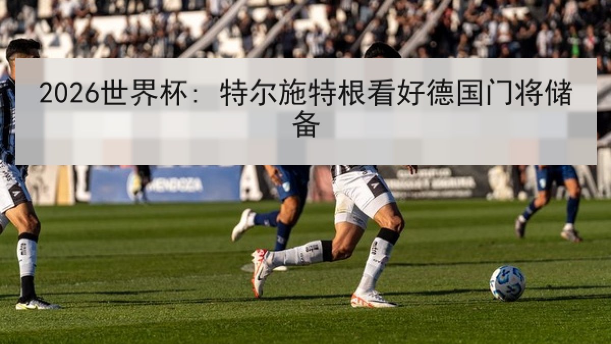 2026世界杯: 特尔施特根看好德国门将储备