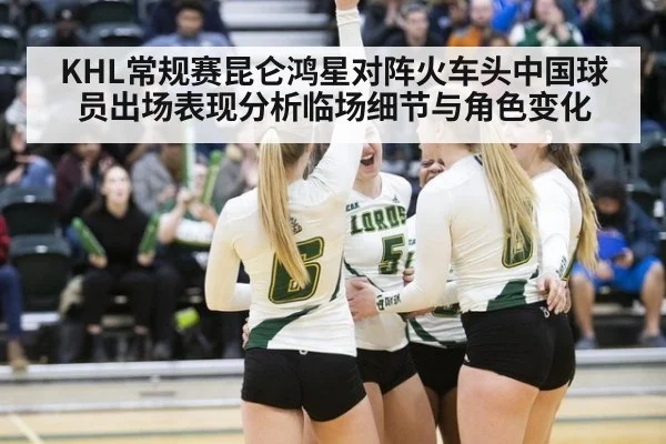 KHL常规赛昆仑鸿星对阵火车头中国球员出场表现分析临场细节与角色变化